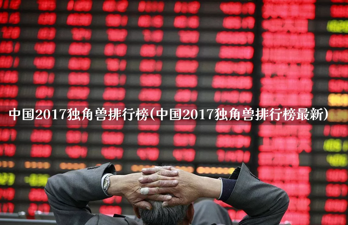 中国2017独角兽排行榜(中国2017独角兽排行榜最新)_https://www.hhem8.com_上交所_第1张