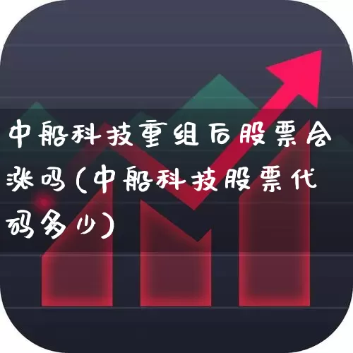 中船科技重组后股票会涨吗(中船科技股票代码多少)_https://www.hhem8.com_深交所_第1张