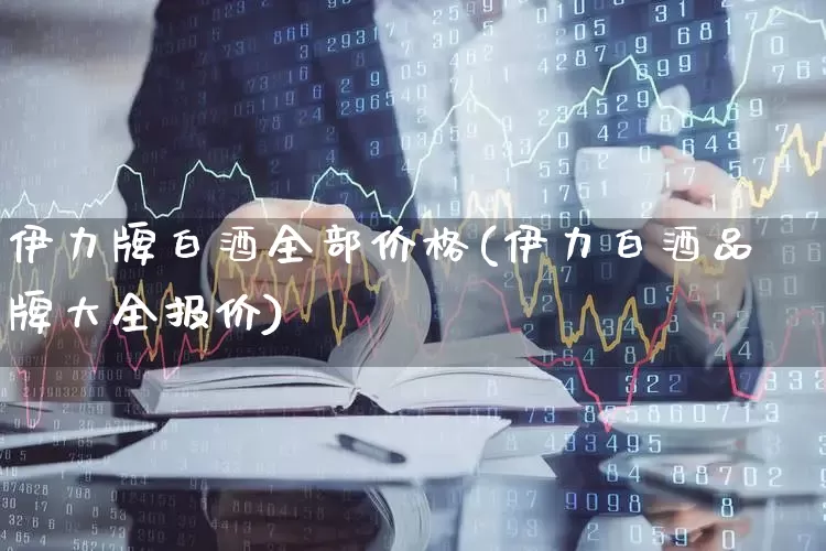 伊力牌白酒全部价格(伊力白酒品牌大全报价)_https://www.hhem8.com_深交所_第1张