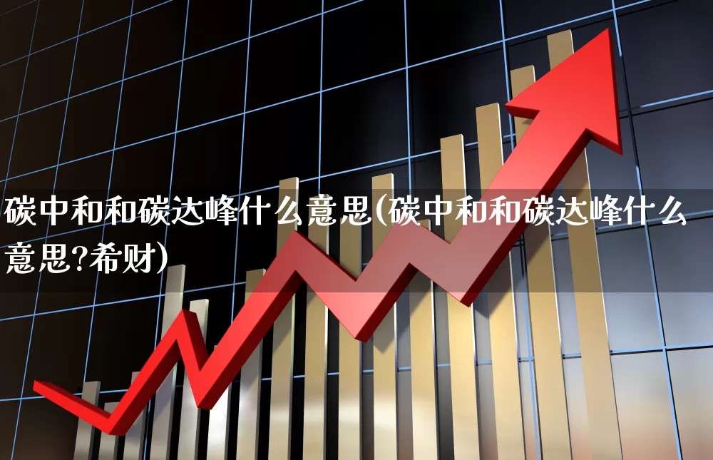 碳中和和碳达峰什么意思(碳中和和碳达峰什么意思?希财)_https://www.hhem8.com_创业板_第1张