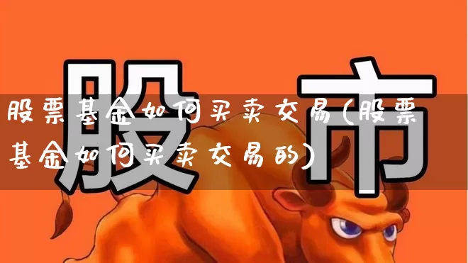 股票基金如何买卖交易(股票基金如何买卖交易的)_https://www.hhem8.com_科创板_第1张