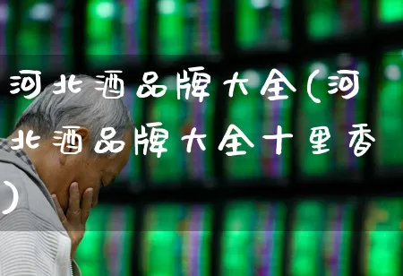 河北酒品牌大全(河北酒品牌大全十里香)_https://www.hhem8.com_科创板_第1张