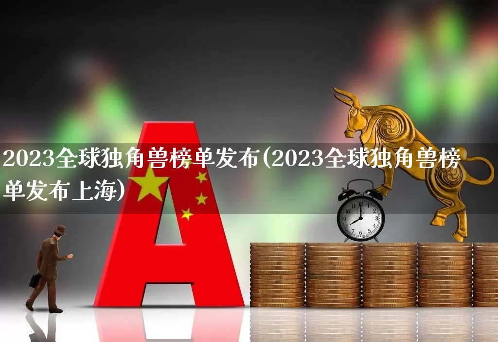 2023全球独角兽榜单发布(2023全球独角兽榜单发布上海)_https://www.hhem8.com_科创板_第1张