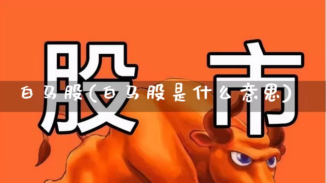 白马股(白马股是什么意思)_https://www.hhem8.com_深交所_第1张