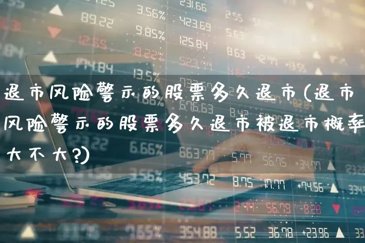 退市风险警示的股票多久退市(退市风险警示的股票多久退市被退市概率大不大?)_https://www.hhem8.com_深交所_第1张