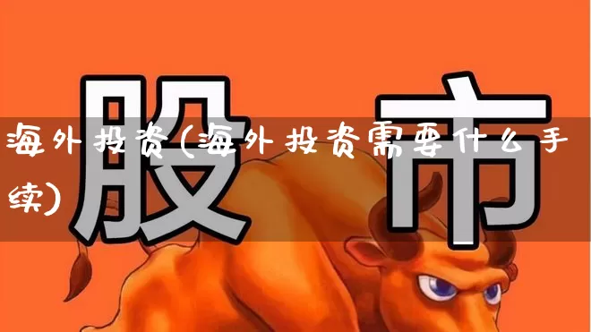 海外投资(海外投资需要什么手续)_https://www.hhem8.com_深交所_第1张