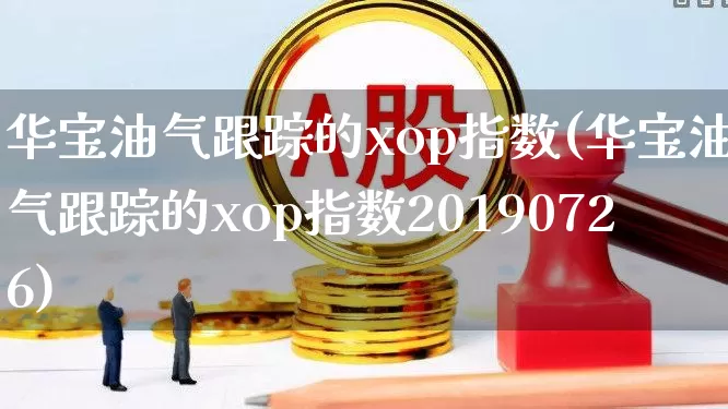 华宝油气跟踪的xop指数(华宝油气跟踪的xop指数20190726)_https://www.hhem8.com_科创板_第1张