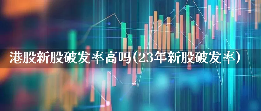 港股新股破发率高吗(23年新股破发率)_https://www.hhem8.com_科创板_第1张