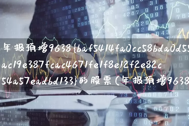 年报预增9638%的股票(年报预增9638%的股票是哪个)_https://www.hhem8.com_创业板_第1张