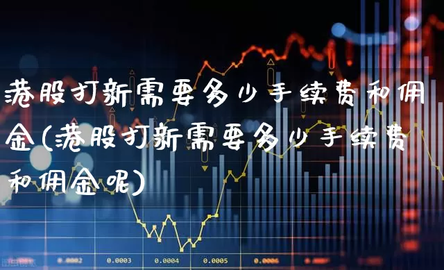 港股打新需要多少手续费和佣金(港股打新需要多少手续费和佣金呢)_https://www.hhem8.com_北交所_第1张