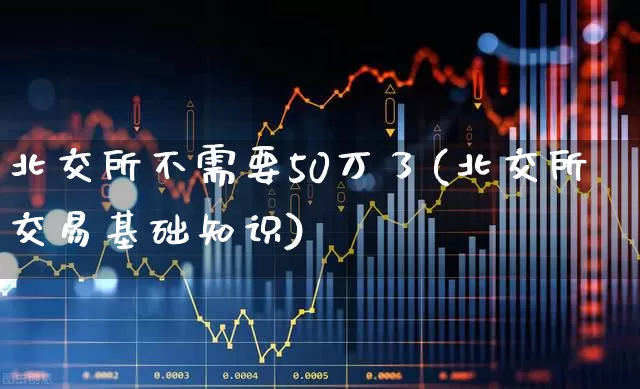 北交所不需要50万了(北交所交易基础知识)_https://www.hhem8.com_创业板_第1张