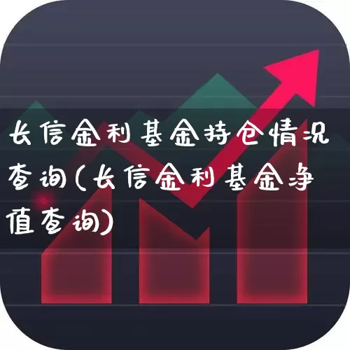 长信金利基金持仓情况查询(长信金利基金净值查询)_https://www.hhem8.com_科创板_第1张