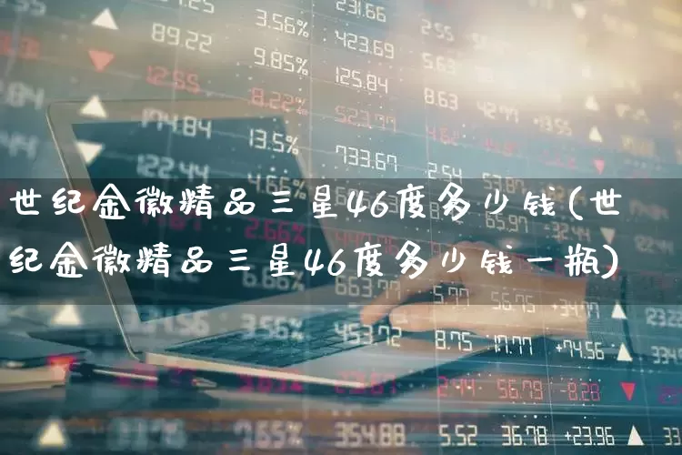 世纪金徽精品三星46度多少钱(世纪金徽精品三星46度多少钱一瓶)_https://www.hhem8.com_科创板_第1张