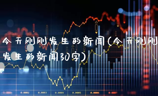今天刚刚发生的新闻(今天刚刚发生的新闻30字)_https://www.hhem8.com_深交所_第1张