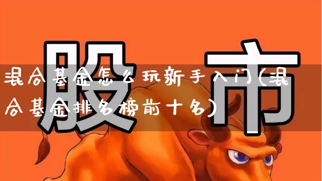 混合基金怎么玩新手入门(混合基金排名榜前十名)_https://www.hhem8.com_科创板_第1张