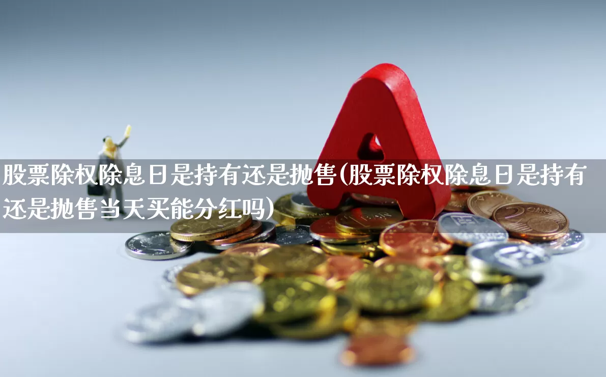 股票除权除息日是持有还是抛售(股票除权除息日是持有还是抛售当天买能分红吗)_https://www.hhem8.com_创业板_第1张