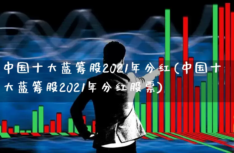 中国十大蓝筹股2021年分红(中国十大蓝筹股2021年分红股票)_https://www.hhem8.com_创业板_第1张