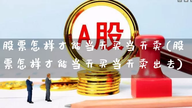 股票怎样才能当天买当天卖(股票怎样才能当天买当天卖出去)_https://www.hhem8.com_科创板_第1张
