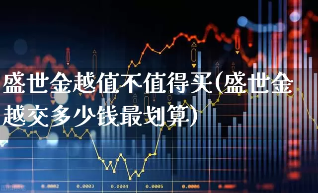 盛世金越值不值得买(盛世金越交多少钱最划算)_https://www.hhem8.com_科创板_第1张