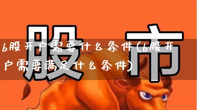 b股开户需要什么条件(b股开户需要满足什么条件)_https://www.hhem8.com_科创板_第1张