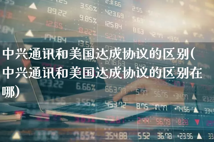 中兴通讯和美国达成协议的区别(中兴通讯和美国达成协议的区别在哪)_https://www.hhem8.com_科创板_第1张