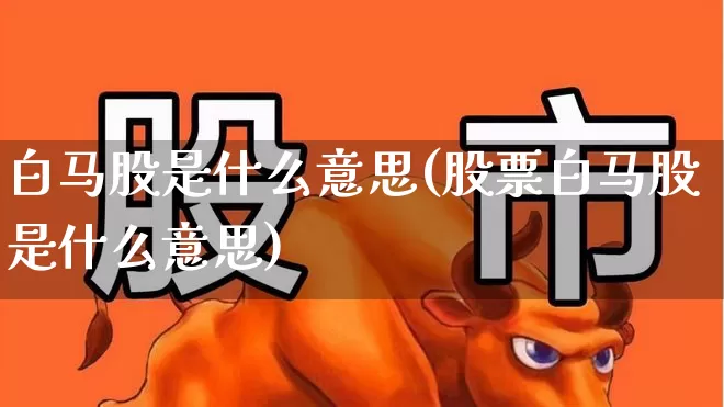 白马股是什么意思(股票白马股是什么意思)_https://www.hhem8.com_创业板_第1张
