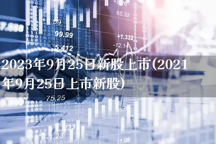 2023年9月25日新股上市(2021年9月25日上市新股)_https://www.hhem8.com_上交所_第1张