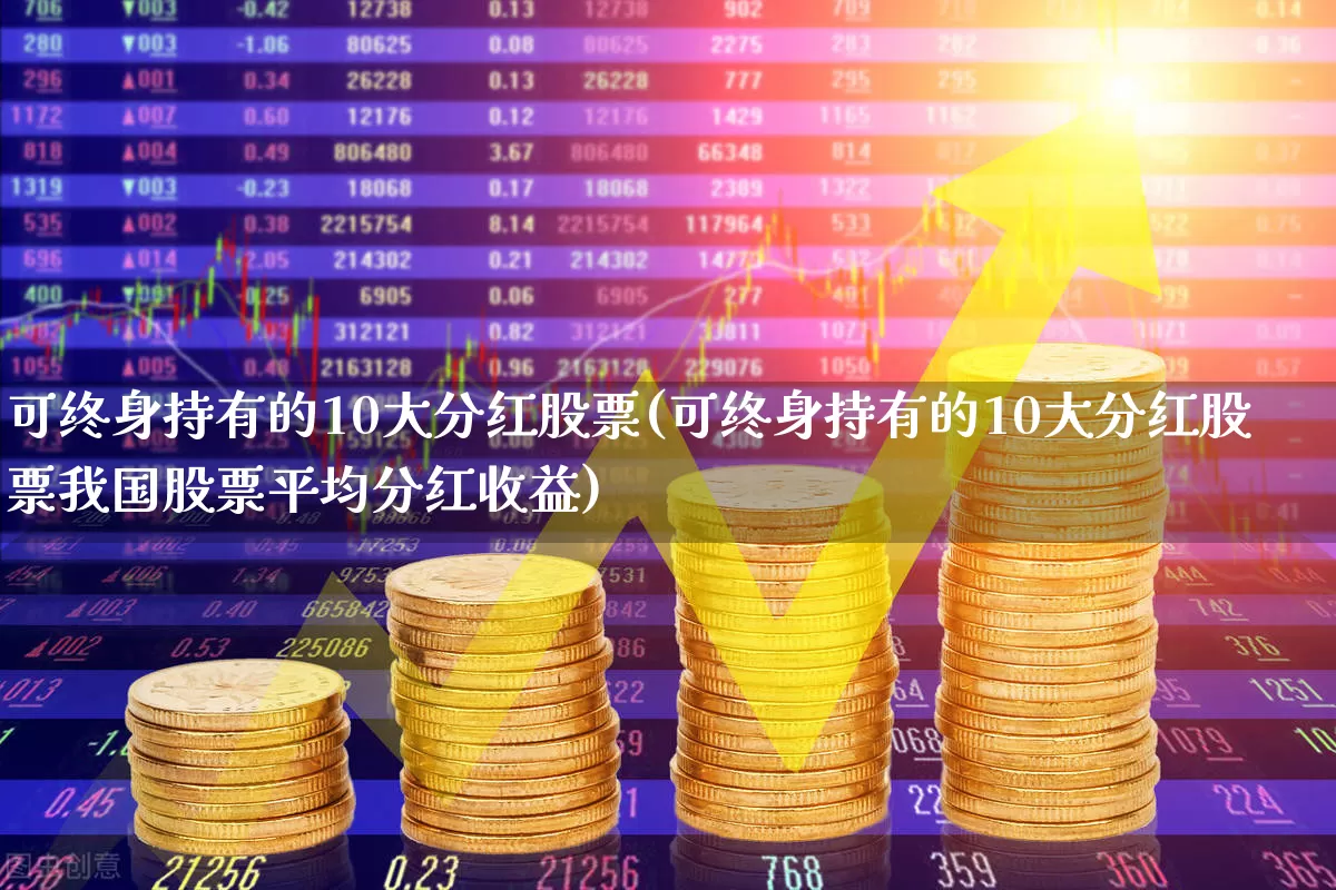 可终身持有的10大分红股票(可终身持有的10大分红股票我国股票平均分红收益)_https://www.hhem8.com_深交所_第1张
