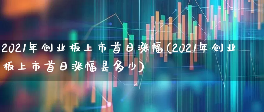 2021年创业板上市首日涨幅(2021年创业板上市首日涨幅是多少)_https://www.hhem8.com_深交所_第1张