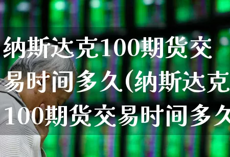 纳斯达克100期货交易时间多久(纳斯达克100期货交易时间多久啊)_https://www.hhem8.com_科创板_第1张
