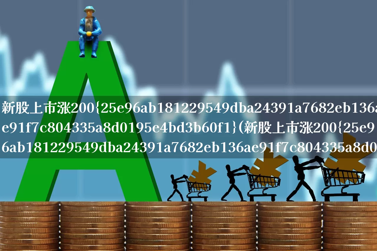 新股上市涨200%(新股上市涨200%?)_https://www.hhem8.com_科创板_第1张