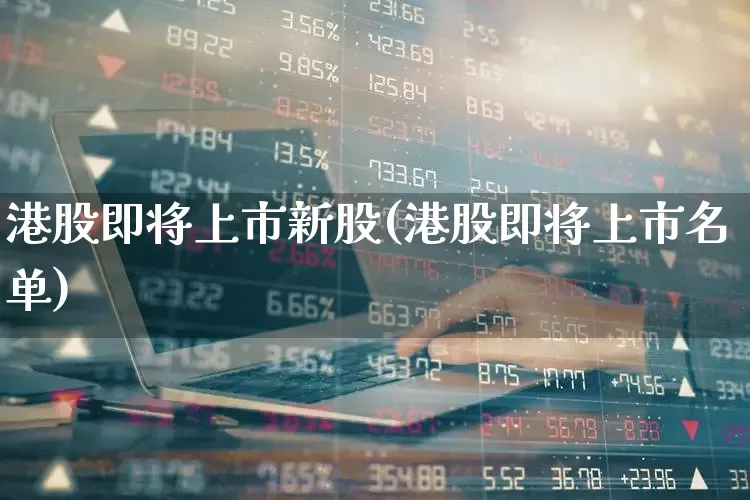 港股即将上市新股(港股即将上市名单)_https://www.hhem8.com_创业板_第1张