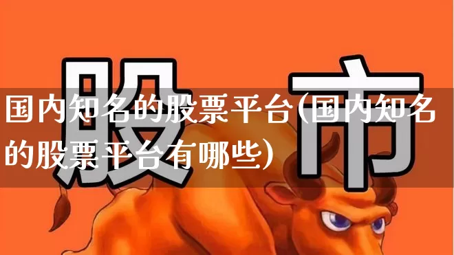 国内知名的股票平台(国内知名的股票平台有哪些)_https://www.hhem8.com_科创板_第1张