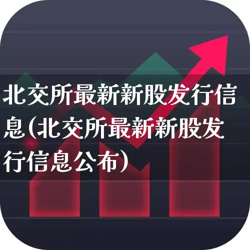 北交所最新新股发行信息(北交所最新新股发行信息公布)_https://www.hhem8.com_科创板_第1张