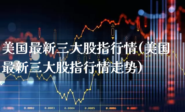 美国最新三大股指行情(美国最新三大股指行情走势)_https://www.hhem8.com_科创板_第1张